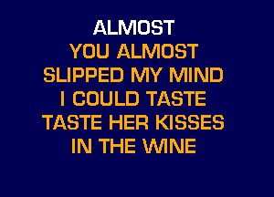 ALMOST
YOU ALMOST
SLIPPED MY MIND
I COULD TASTE
TASTE HER KISSES
IN THE WNE
