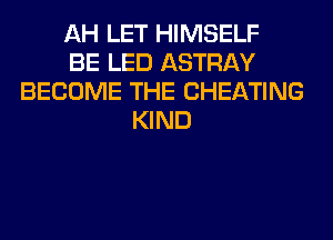 AH LET HIMSELF
BE LED ASTRAY
BECOME THE CHEATING
KIND