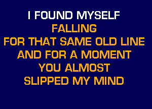 I FOUND MYSELF
FALLING
FOR THAT SAME OLD LINE
AND FOR A MOMENT
YOU ALMOST
SLIPPED MY MIND