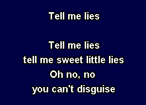 Tell me lies

Tell me lies

tell me sweet little lies
Oh no, no
you can't disguise