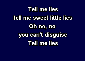 Tell me lies
tell me sweet little lies
Oh no, no

you can't disguise
Tell me lies