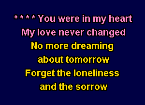 1' You were in my heart
My love never changed
No more dreaming

about tomorrow
Forget the loneliness
and the sorrow