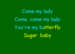 Come my lady

Come, come my lady

You're my bu'rl'erfly

Sugar baby