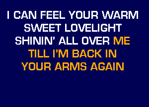 I CAN FEEL YOUR WARM
SWEET LOVELIGHT
SHINIM ALL OVER ME
TILL I'M BACK IN
YOUR ARMS AGAIN