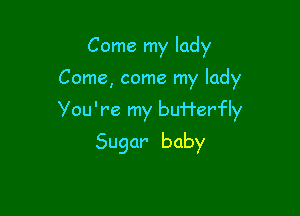 Come my lady

Come, come my lady

You're my bu'rl'erfly

Sugar baby
