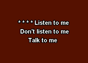 ' 7'( 'k 1k Listen to me

Don't listen to me
Talk to me