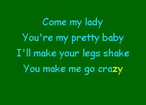 Come my lady
Vou're my preHy baby

I'll make your' legs shake

Vou make me go crazy