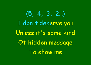 (5, 4, 3, 2...)
I don'f deserve you

Unless i'r's some kind

Of hidden message

To show me