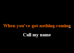 When you've got nothing coming

Call my name