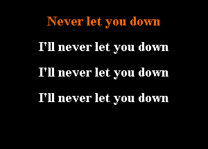 N ever let you down
I'll never let you down

I'll never let you down

I'll never let you down