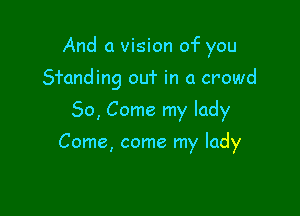 And a vision of you

Sfanding ouf in a crowd

50, Come my lady

Come, come my lady
