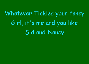 Wha'fever' Tickles your fancy

Girl, if's me and you like
Sid and Nancy