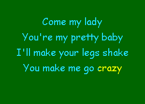 Come my lady
Vou're my preHy baby

I'll make your' legs shake

Vou make me go crazy