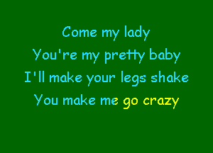 Come my lady
Vou're my preHy baby

I'll make your' legs shake

Vou make me go crazy