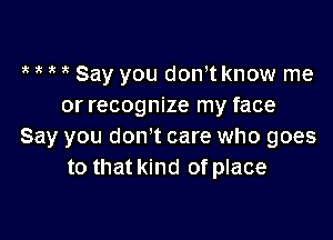 Say you don t know me
or recognize my face

Say you dowt care who goes
to that kind of place