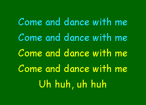 Come and dance wi'rh me

Come and dance wifh me

Come and dance wifh me

Come and dance wifh me

Uh huh, uh huh