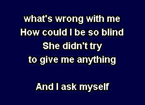 what's wrong with me
How could I be so blind
She didn't try

to give me anything

And I ask myself