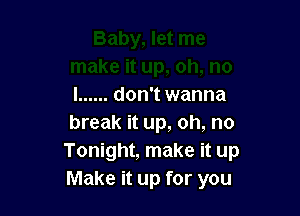 l ...... don't wanna

break it up, oh, no
Tonight, make it up
Make it up for you