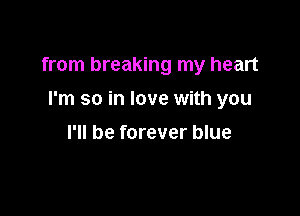 from breaking my heart

I'm so in love with you
I'll be forever blue