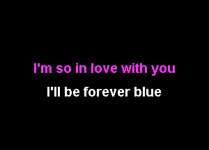 I'm so in love with you

I'll be forever blue