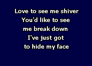 Love to see me shiver
You'd like to see
me break down

I've just got
to hide my face