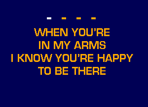WHEN YOU'RE
IN MY ARMS

I KNOW YOU'RE HAPPY
TO BE THERE