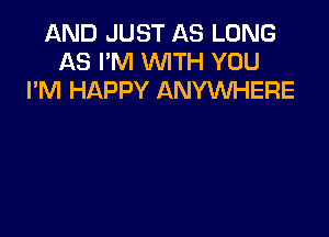 AND JUST AS LONG
AS I'M WITH YOU
I'M HAPPY ANYWHERE