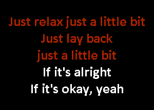 Just relaxjust a little bit
J ust lay back

just a little bit
If it's alright
If it's okay, yeah