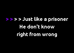 a- 5- Just like a prisoner

He don't know
right from wrong