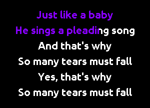 Just like a baby

He sings a pleading song
And that's why

50 many tears must fall
Yes, that's why

50 many tears must Fall I