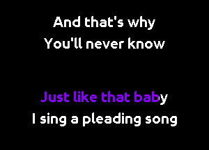 And that's why
You'll never know

Just like that baby
I sing a pleading song