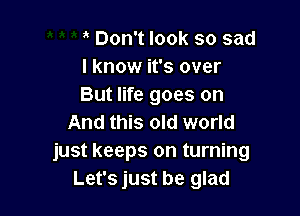 Don't look so sad
I know it's over
But life goes on

And this old world
just keeps on turning
Let's just be glad