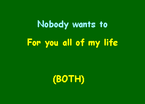 Nobody wants to

For you all of my life

(BOTH)