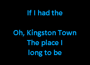 If I had the

Oh, Kingston Town
The place I
long to be