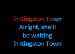 in Kingston Town

Alright, she'll
be waiting
in Kingston Town