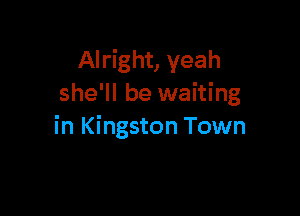 Alright, yeah
she'll be waiting

in Kingston Town