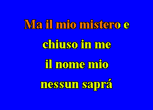 Ma il mio mistero e
chiuso in me

il nome mio

nessun saprzi