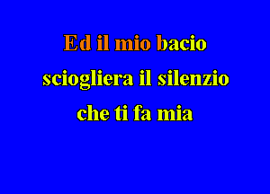 Ed il mio bacio

sciogliera il silenzio

che ti fa mia