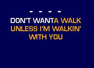 DON'T WANTA WALK
UNLESS I'M WALKIN'

WTH YOU