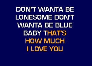 DON'T WANTA BE
LONESOME DON'T
WANTA BE BLUE
BABY THAT'S
HOW MUCH
I LOVE YOU

g