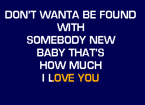 DON'T WANTA BE FOUND
WITH
SOMEBODY NEW
BABY THAT'S
HOW MUCH
I LOVE YOU