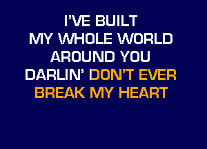 I'VE BUILT
MY WHOLE WORLD
AROUND YOU
DARLIM DOMT EVER
BREAK MY HEART