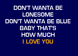 DON'T WANTA BE
LONESOME
DON'T WANTA BE BLUE
BABY THAT'S
HOW MUCH
I LOVE YOU