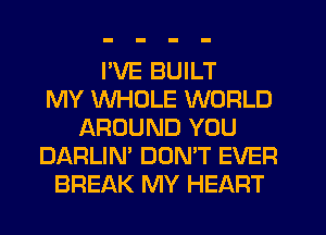 I'VE BUILT
MY WHOLE WORLD
AROUND YOU
DARLIN' DONW EVER
BREAK MY HEART