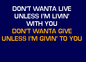 DON'T WANTA LIVE
UNLESS I'M LIVIN'
WITH YOU
DON'T WANTA GIVE
UNLESS I'M GIVIM TO YOU