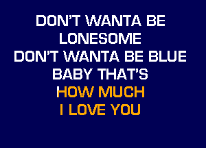 DON'T WANTA BE
LONESOME
DON'T WANTA BE BLUE
BABY THAT'S
HOW MUCH
I LOVE YOU