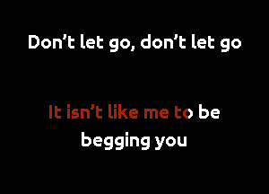 Don't let 90, don't let go

It isn't like me to be
begging you