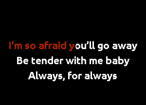 I'm so afraid you'll go away

Be tender with me baby
Always, For always