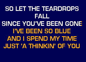 SO LET THE TEARDROPS
FALL
SINCE YOU'VE BEEN GONE
I'VE BEEN 80 BLUE
AND I SPEND MY TIME
JUST 'A THINKIM OF YOU