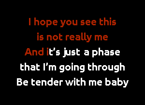 I hope you see this
is not really me
And it's just a phase
that I'm going through
Be tender with me baby